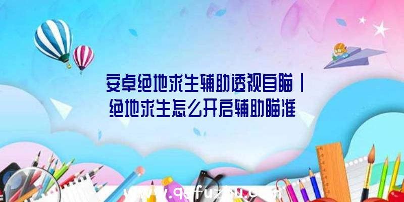 「安卓绝地求生辅助透视自瞄」|绝地求生怎么开启辅助瞄准